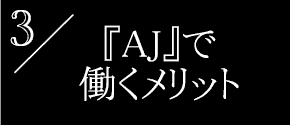 『AJ』で働くメリット